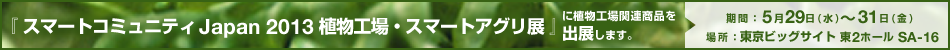『スマートコミュニティJapan 2013 植物工場・スマートアグリ展』に植物工場関連商品を出展します。
